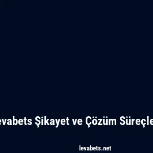Levabets Şikayet ve Çözüm Süreçleri